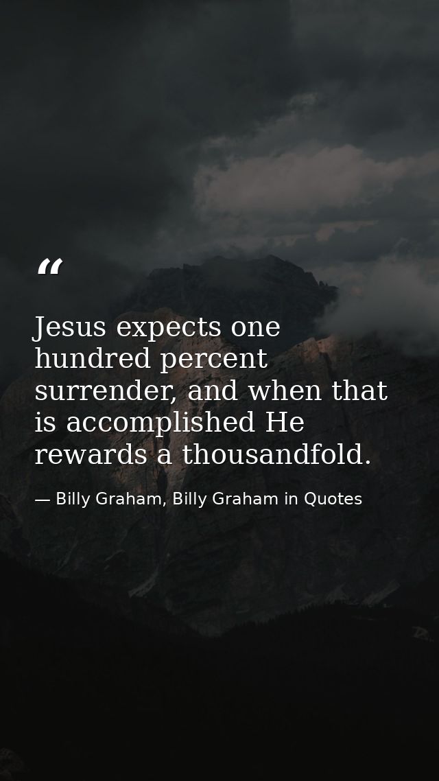 Jesus expects one hundred percent surrender, and when that is accomplished He rewards a thousandfold. — Billy Graham, Billy Graham in Quotes
