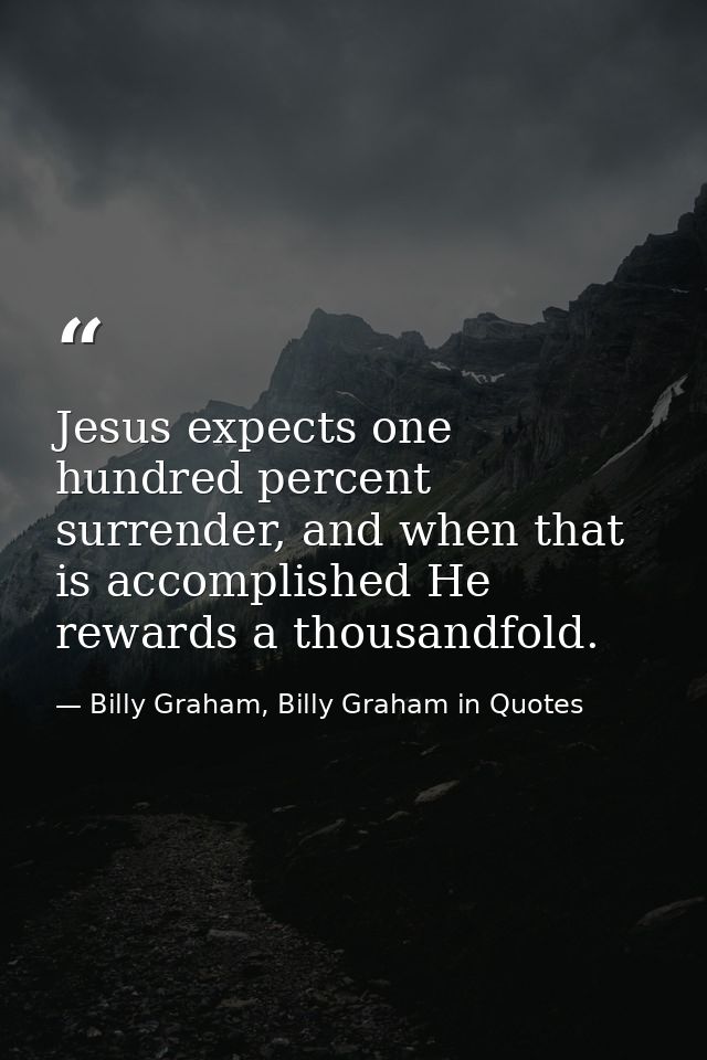 Jesus expects one hundred percent surrender, and when that is accomplished He rewards a thousandfold. — Billy Graham, Billy Graham in Quotes