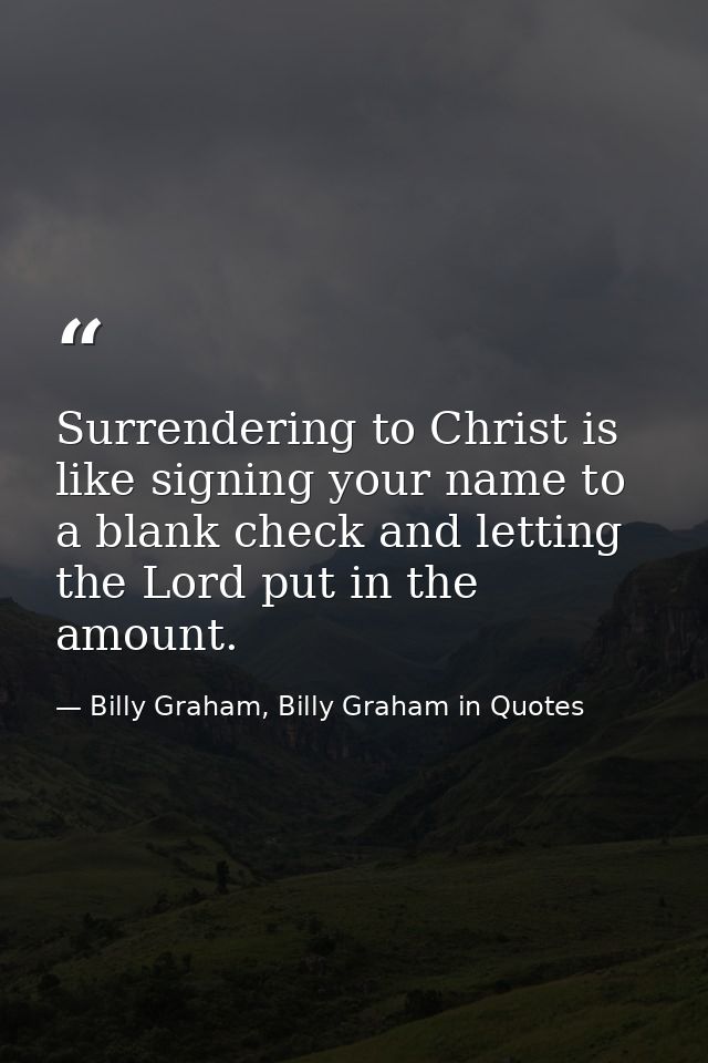 Surrendering to Christ is like signing your name to a blank check and letting the Lord put in the amount. — Billy Graham, Billy Graham in Quotes