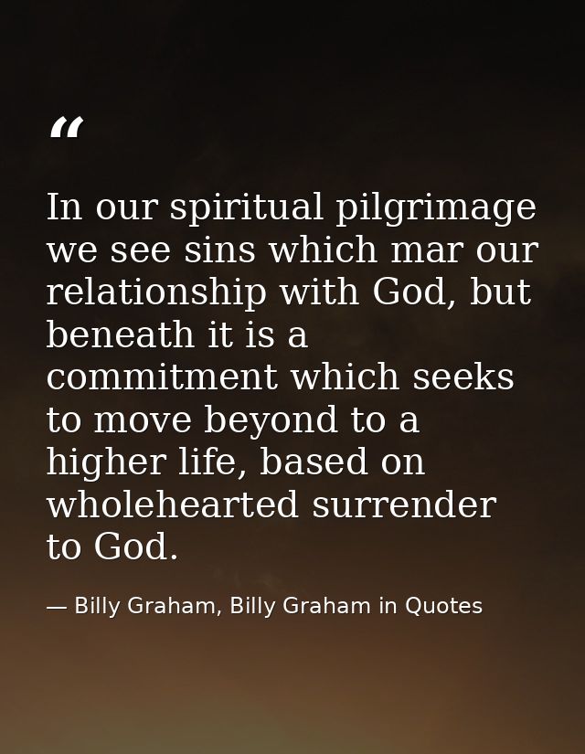 In our spiritual pilgrimage we see sins which mar our relationship with God, but beneath it is a commitment which seeks  — Billy Graham, Billy Graham in Quotes