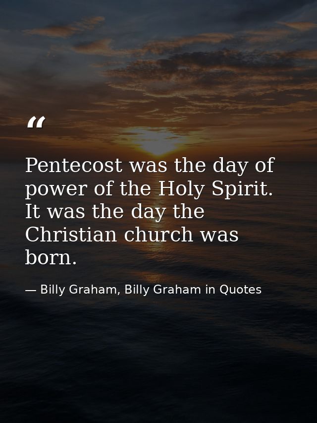 Pentecost was the day of power of the Holy Spirit. It was the day the Christian church was born. — Billy Graham, Billy Graham in Quotes