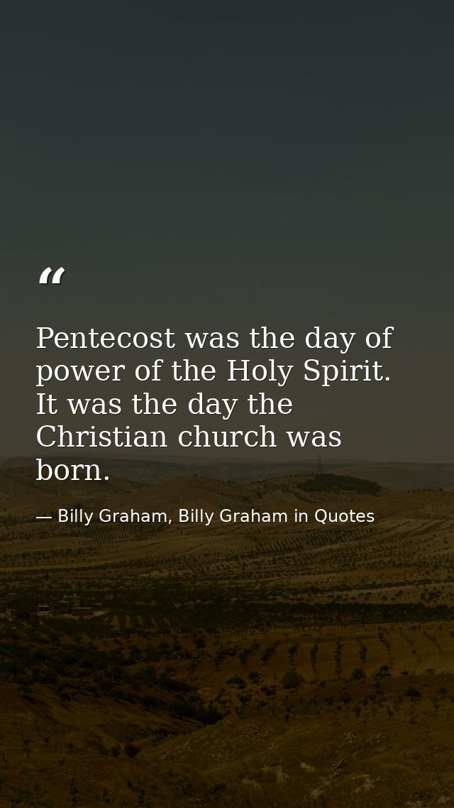 Pentecost was the day of power of the Holy Spirit. It was the day the Christian church was born. — Billy Graham, Billy Graham in Quotes