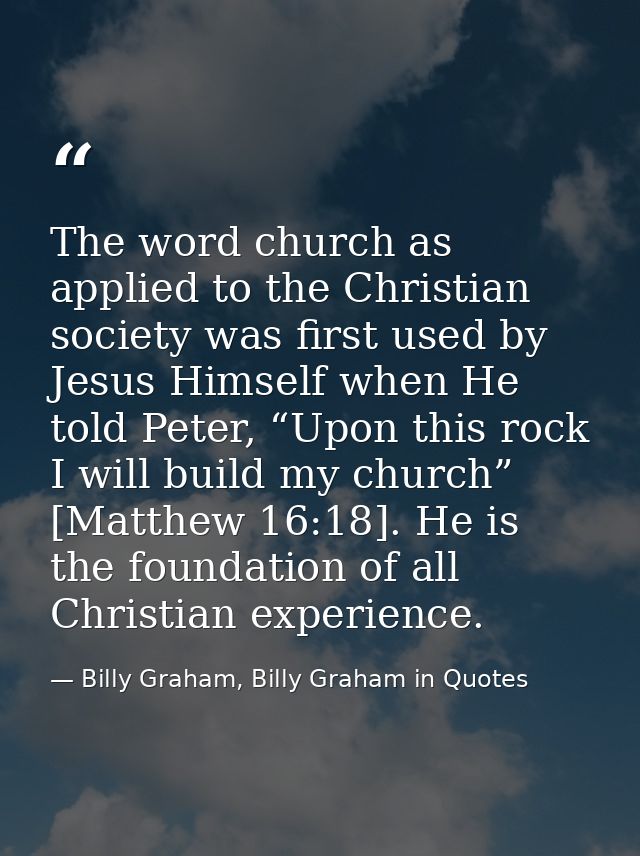 The word church as applied to the Christian society was first used by Jesus Himself when He told Peter, “Upon this rock  — Billy Graham, Billy Graham in Quotes