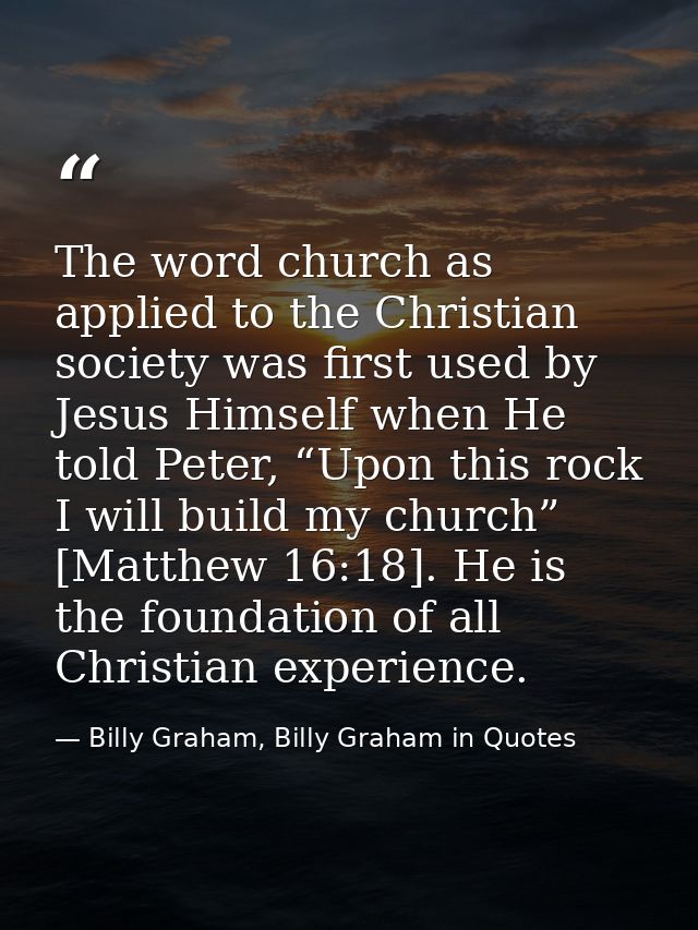 The word church as applied to the Christian society was first used by Jesus Himself when He told Peter, “Upon this rock  — Billy Graham, Billy Graham in Quotes