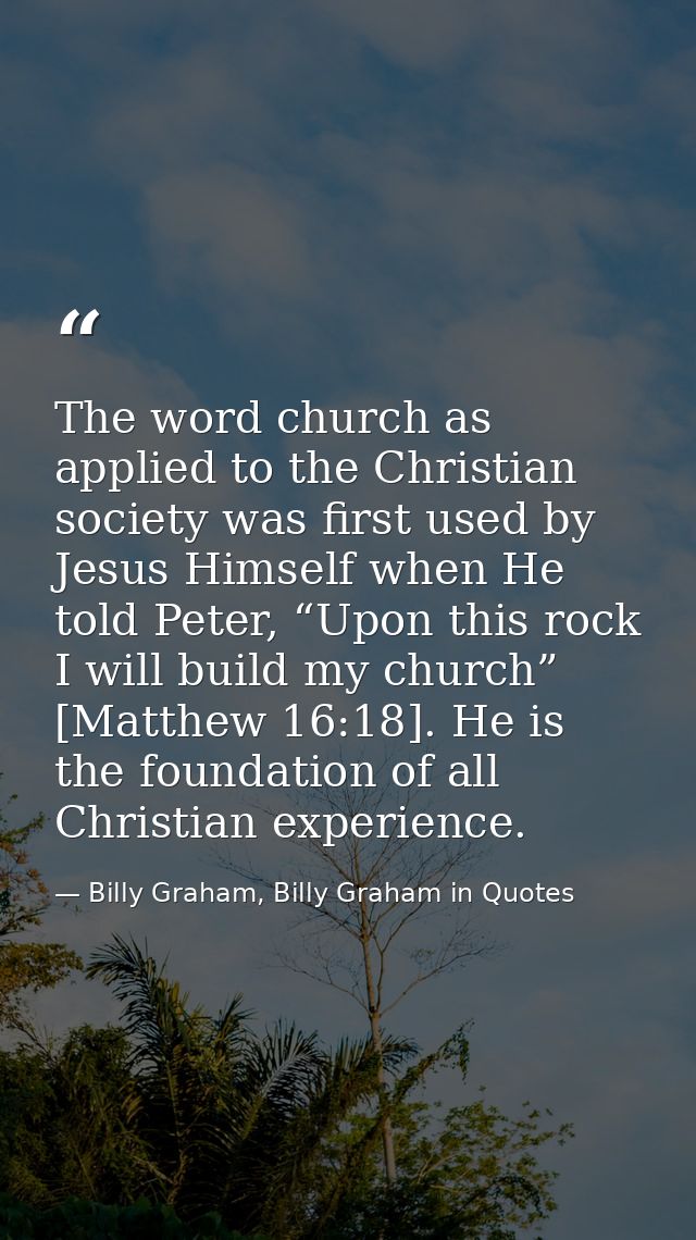 The word church as applied to the Christian society was first used by Jesus Himself when He told Peter, “Upon this rock  — Billy Graham, Billy Graham in Quotes