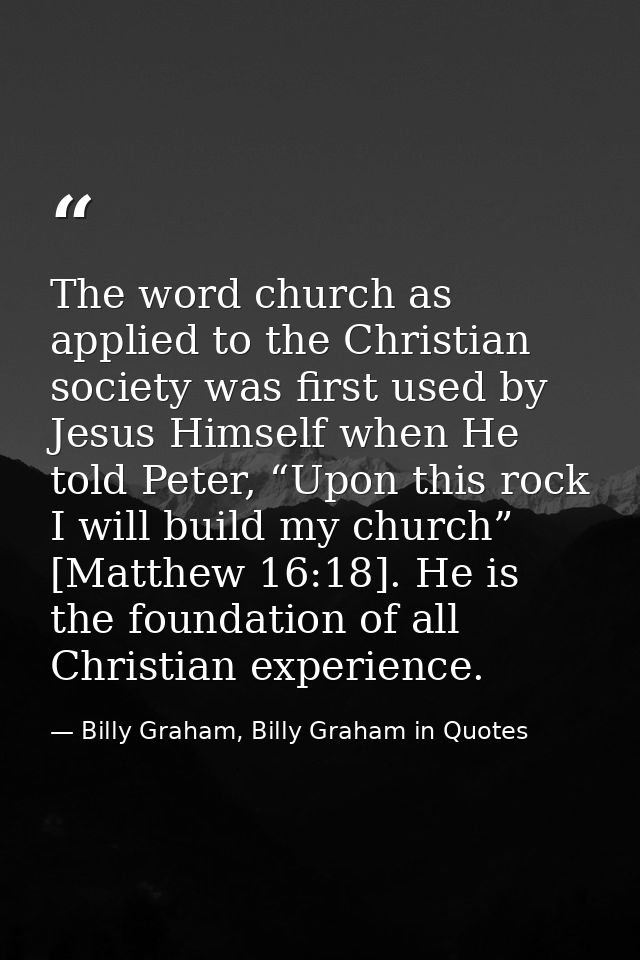 The word church as applied to the Christian society was first used by Jesus Himself when He told Peter, “Upon this rock  — Billy Graham, Billy Graham in Quotes