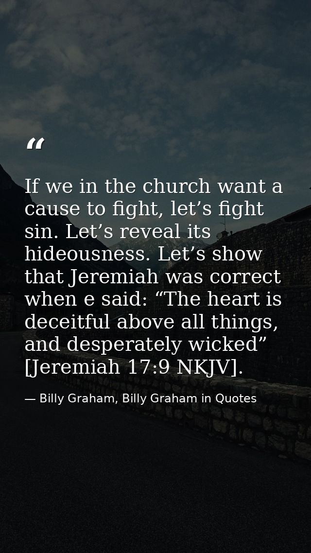 If we in the church want a cause to fight, let’s fight sin. Let’s reveal its hideousness. Let’s show that Jeremiah was c — Billy Graham, Billy Graham in Quotes