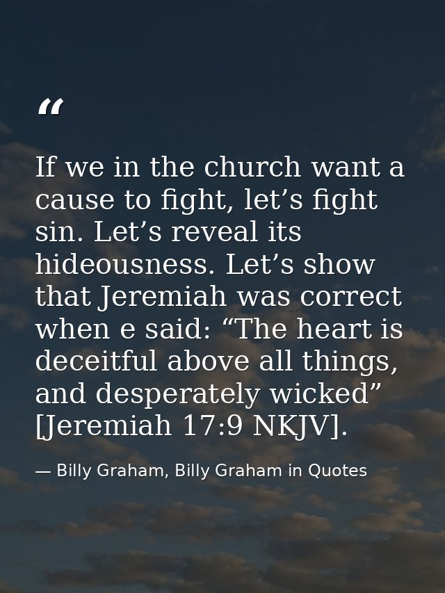 If we in the church want a cause to fight, let’s fight sin. Let’s reveal its hideousness. Let’s show that Jeremiah was c — Billy Graham, Billy Graham in Quotes