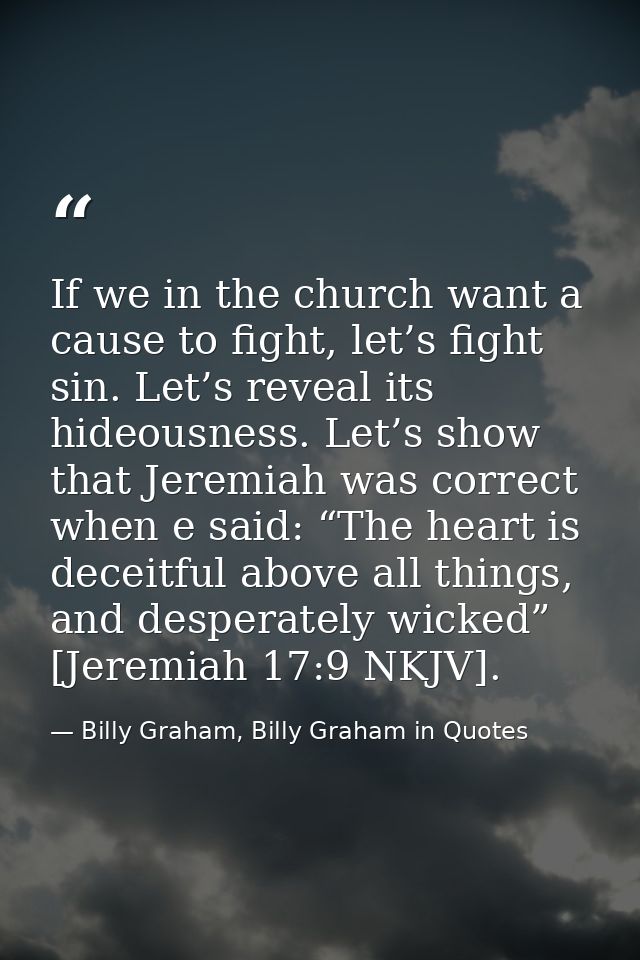 If we in the church want a cause to fight, let’s fight sin. Let’s reveal its hideousness. Let’s show that Jeremiah was c — Billy Graham, Billy Graham in Quotes