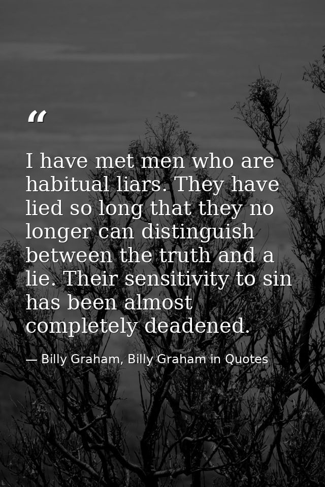I have met men who are habitual liars. They have lied so long that they no longer can distinguish between the truth and  — Billy Graham, Billy Graham in Quotes