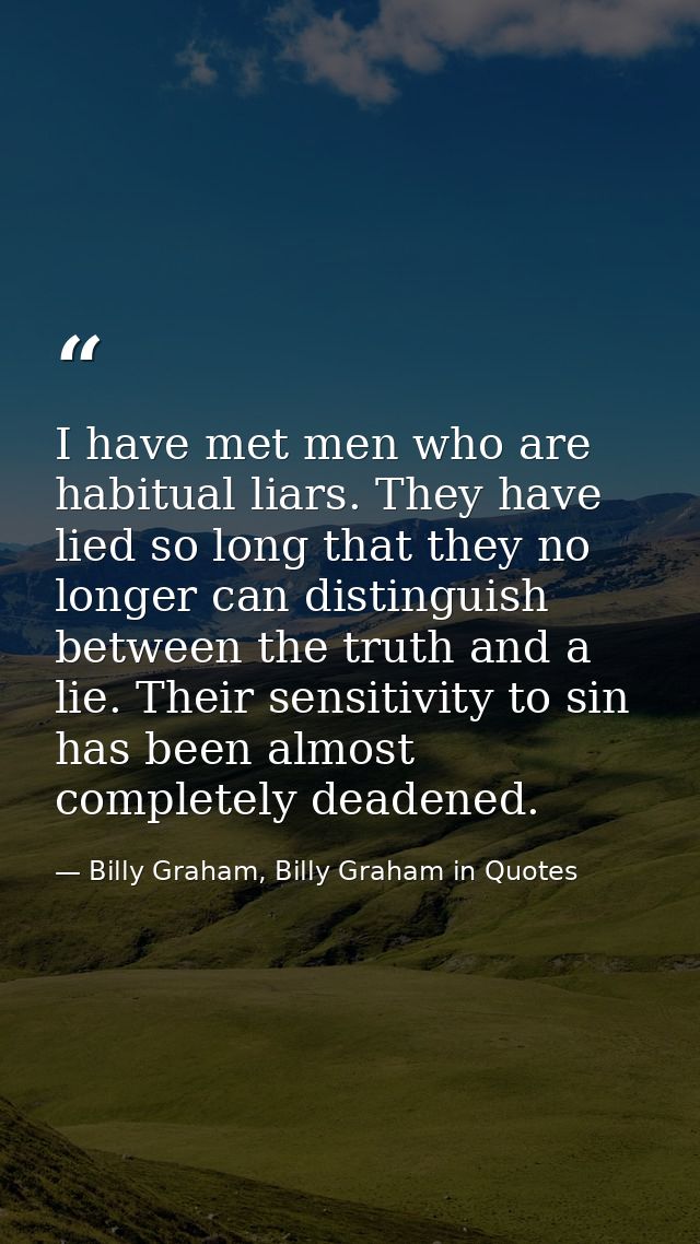 I have met men who are habitual liars. They have lied so long that they no longer can distinguish between the truth and  — Billy Graham, Billy Graham in Quotes