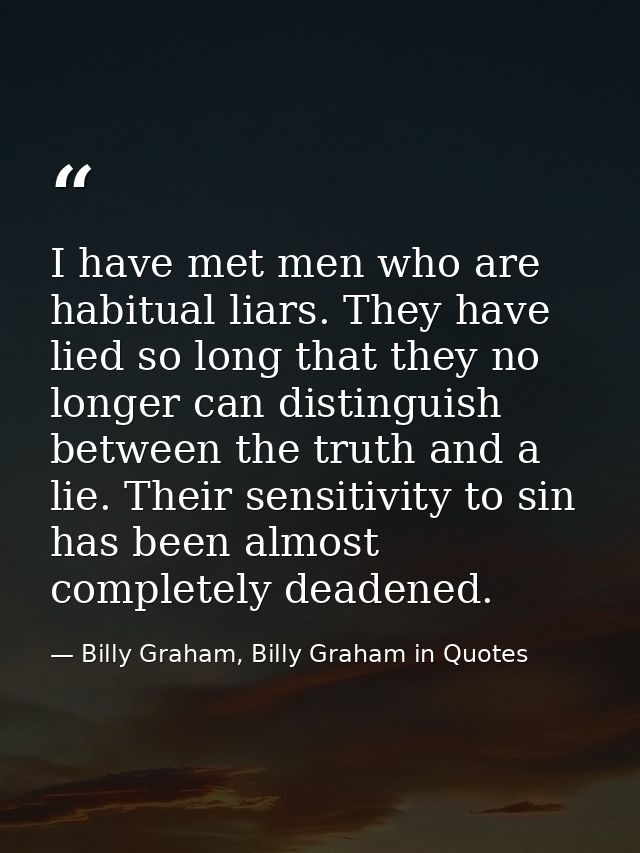 I have met men who are habitual liars. They have lied so long that they no longer can distinguish between the truth and  — Billy Graham, Billy Graham in Quotes