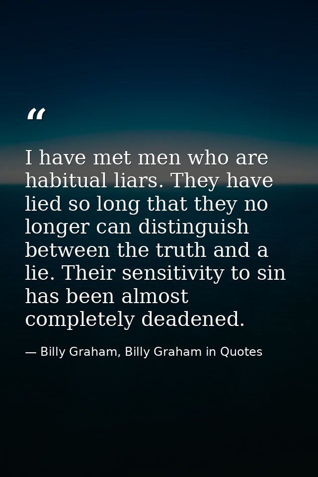 I have met men who are habitual liars. They have lied so long that they no longer can distinguish between the truth and  — Billy Graham, Billy Graham in Quotes