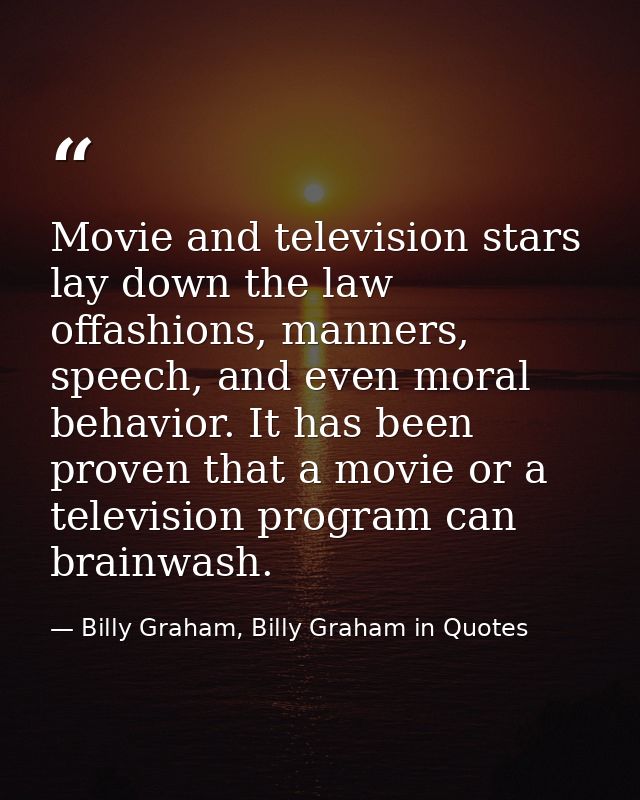 Movie and television stars lay down the law offashions, manners, speech, and even moral behavior. It has been proven tha — Billy Graham, Billy Graham in Quotes