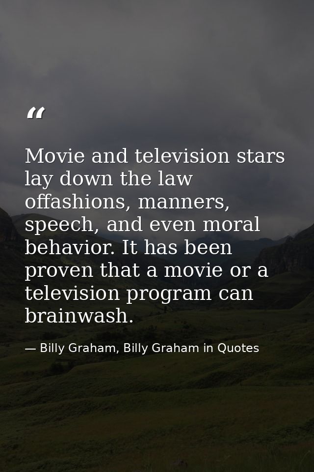 Movie and television stars lay down the law offashions, manners, speech, and even moral behavior. It has been proven tha — Billy Graham, Billy Graham in Quotes