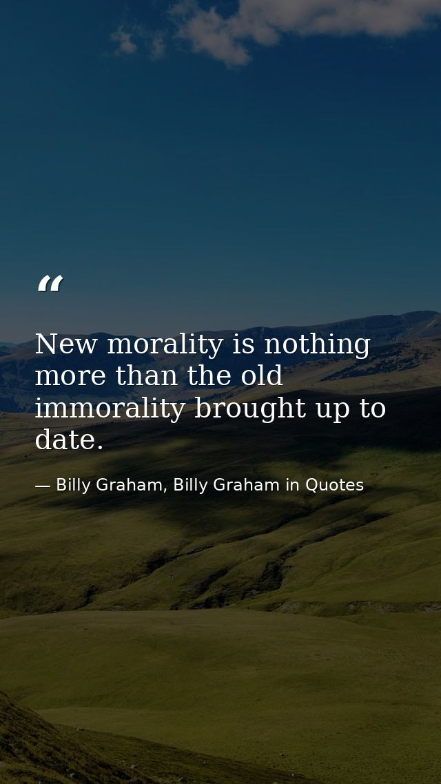 New morality is nothing more than the old immorality brought up to date. — Billy Graham, Billy Graham in Quotes