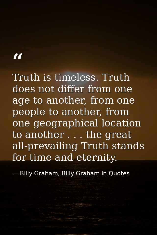 Truth is timeless. Truth does not differ from one age to another, from one people to another, from one geographical loca — Billy Graham, Billy Graham in Quotes