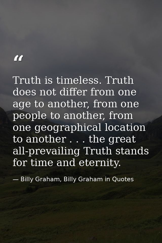 Truth is timeless. Truth does not differ from one age to another, from one people to another, from one geographical loca — Billy Graham, Billy Graham in Quotes