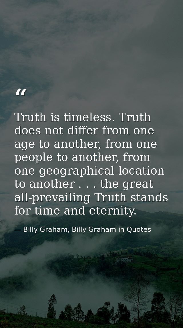Truth is timeless. Truth does not differ from one age to another, from one people to another, from one geographical loca — Billy Graham, Billy Graham in Quotes
