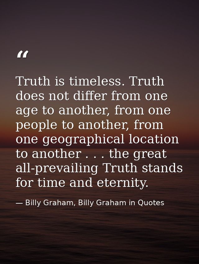 Truth is timeless. Truth does not differ from one age to another, from one people to another, from one geographical loca — Billy Graham, Billy Graham in Quotes