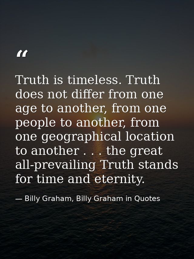 Truth is timeless. Truth does not differ from one age to another, from one people to another, from one geographical loca — Billy Graham, Billy Graham in Quotes
