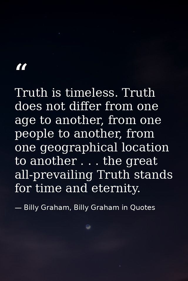 Truth is timeless. Truth does not differ from one age to another, from one people to another, from one geographical loca — Billy Graham, Billy Graham in Quotes