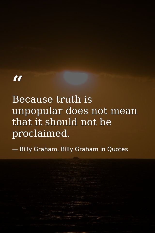 Because truth is unpopular does not mean that it should not be proclaimed. — Billy Graham, Billy Graham in Quotes