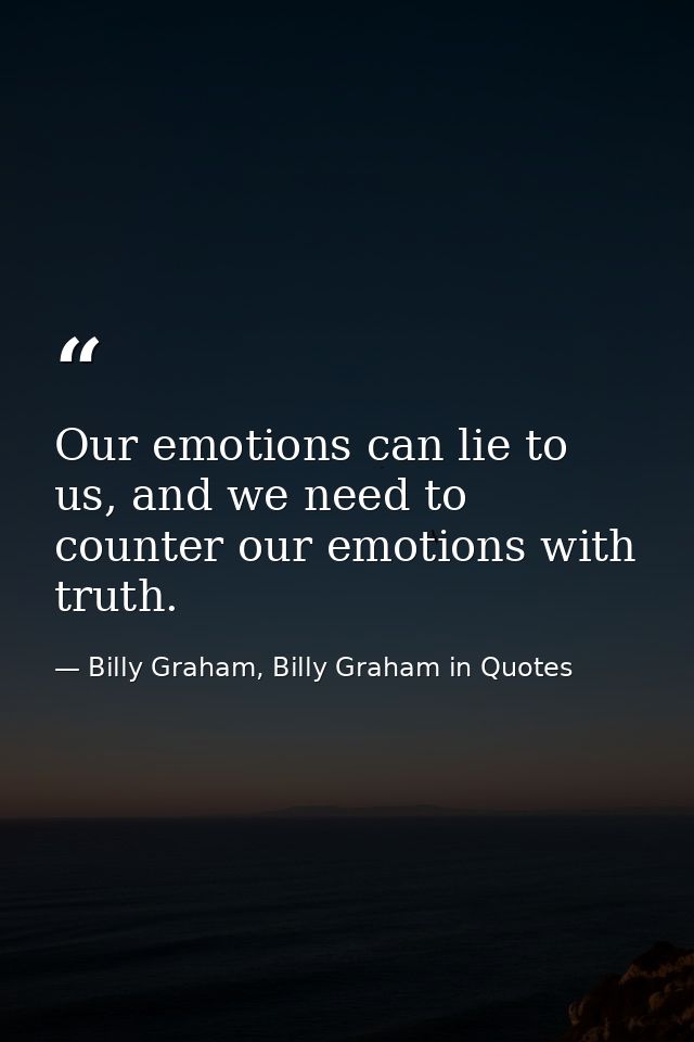 Our emotions can lie to us, and we need to counter our emotions with truth. — Billy Graham, Billy Graham in Quotes