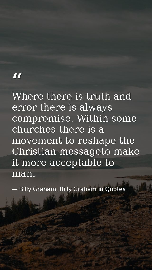Where there is truth and error there is always compromise. Within some churches there is a movement to reshape the Chris — Billy Graham, Billy Graham in Quotes