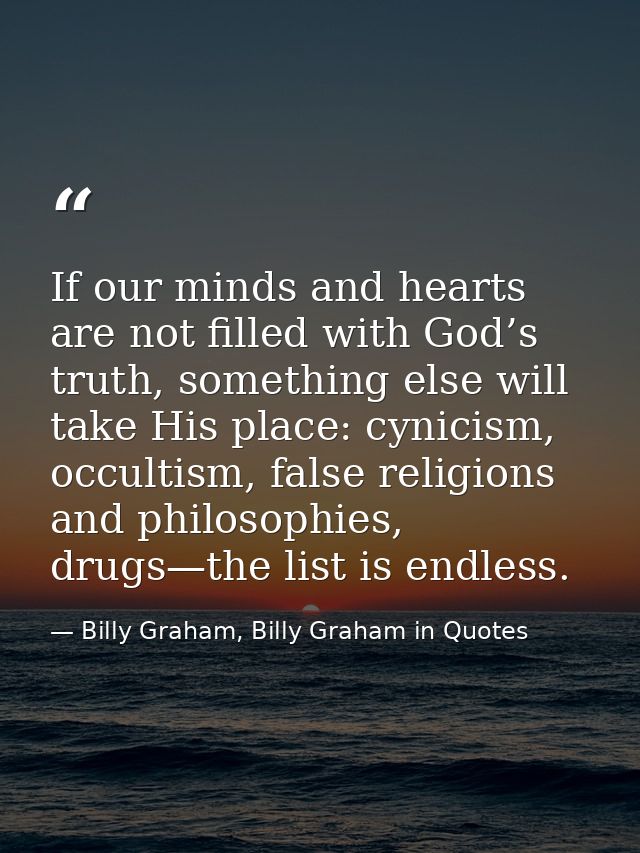 If our minds and hearts are not filled with God’s truth, something else will take His place: cynicism, occultism, false  — Billy Graham, Billy Graham in Quotes