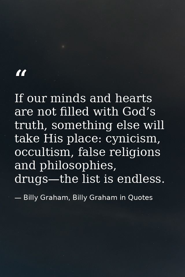 If our minds and hearts are not filled with God’s truth, something else will take His place: cynicism, occultism, false  — Billy Graham, Billy Graham in Quotes