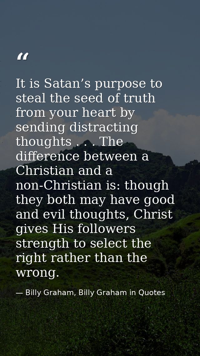 It is Satan’s purpose to steal the seed of truth from your heart by sending distracting thoughts . . . The difference be — Billy Graham, Billy Graham in Quotes