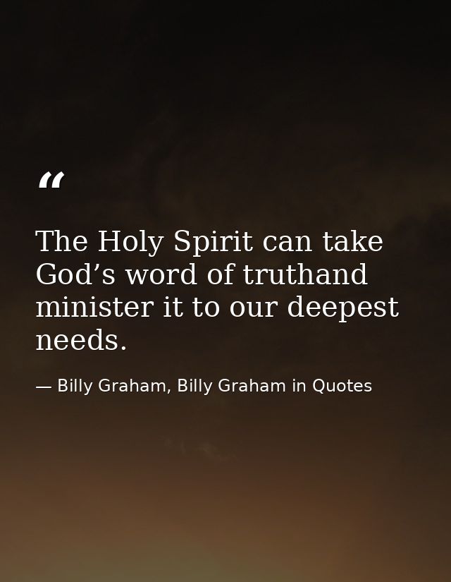 The Holy Spirit can take God’s word of truthand minister it to our deepest needs. — Billy Graham, Billy Graham in Quotes