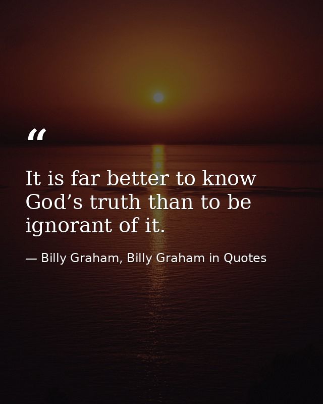 It is far better to know God’s truth than to be ignorant of it. — Billy Graham, Billy Graham in Quotes