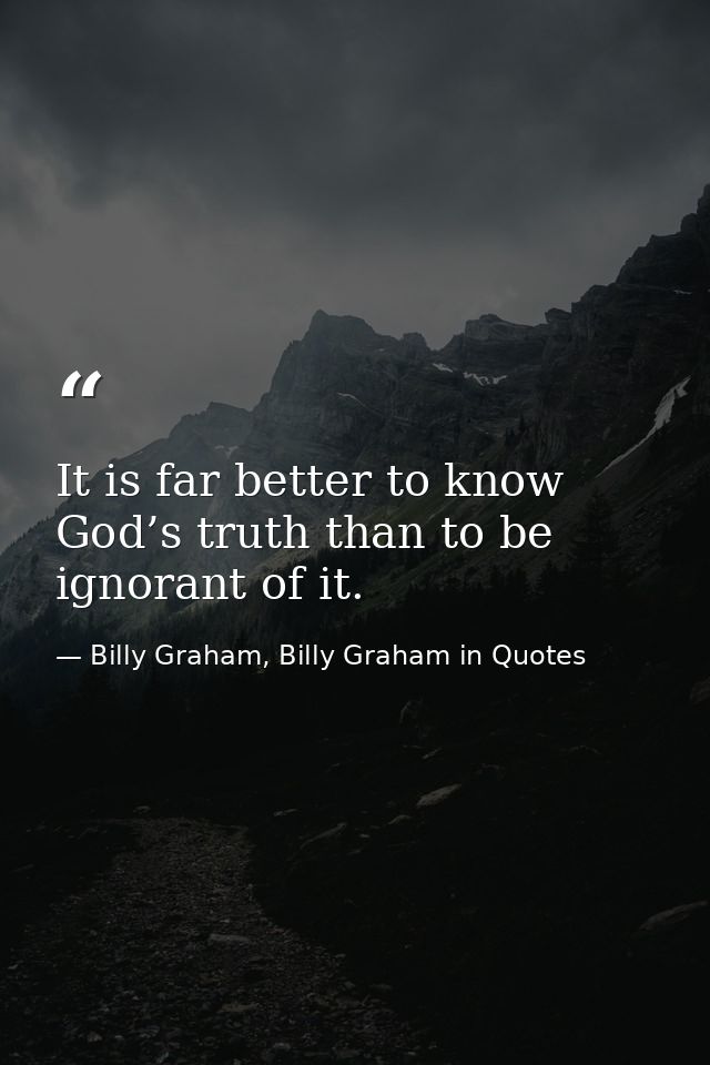 It is far better to know God’s truth than to be ignorant of it. — Billy Graham, Billy Graham in Quotes