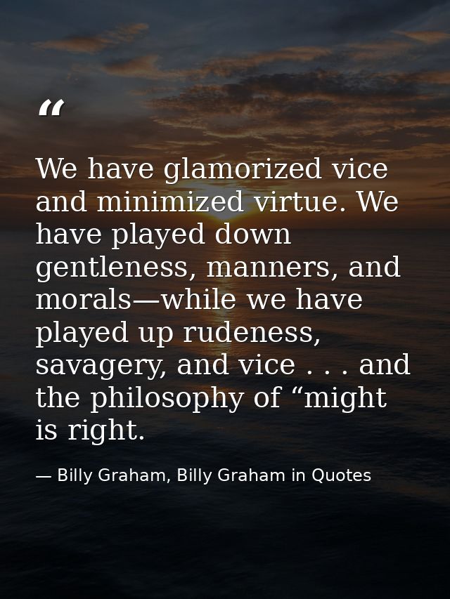 We have glamorized vice and minimized virtue. We have played down gentleness, manners, and morals—while we have played u — Billy Graham, Billy Graham in Quotes