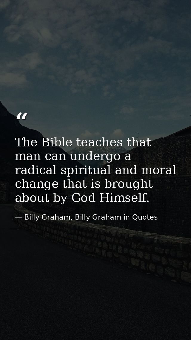 The Bible teaches that man can undergo a radical spiritual and moral change that is brought about by God Himself. — Billy Graham, Billy Graham in Quotes