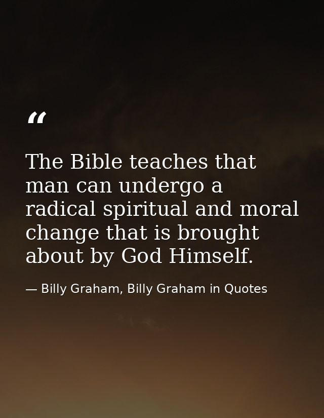 The Bible teaches that man can undergo a radical spiritual and moral change that is brought about by God Himself. — Billy Graham, Billy Graham in Quotes