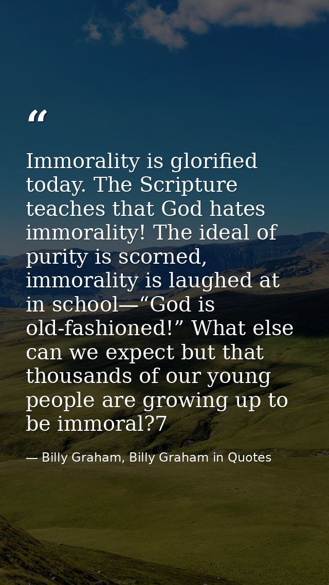 Immorality is glorified today. The Scripture teaches that God hates immorality! The ideal of purity is scorned, immorali — Billy Graham, Billy Graham in Quotes
