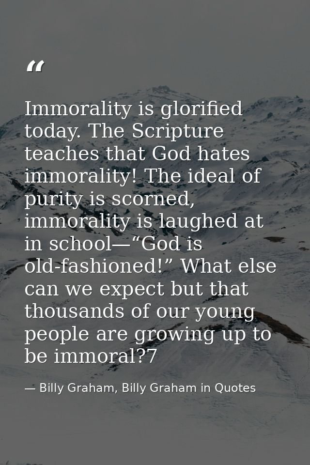 Immorality is glorified today. The Scripture teaches that God hates immorality! The ideal of purity is scorned, immorali — Billy Graham, Billy Graham in Quotes