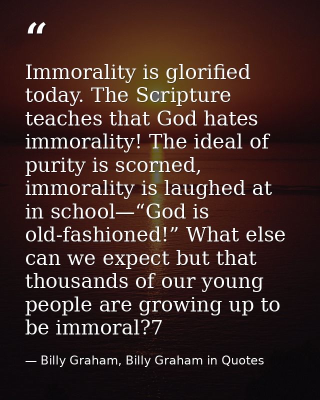 Immorality is glorified today. The Scripture teaches that God hates immorality! The ideal of purity is scorned, immorali — Billy Graham, Billy Graham in Quotes