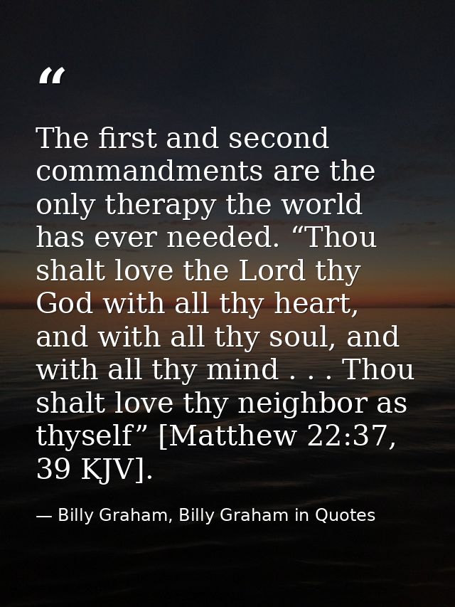 The first and second commandments are the only therapy the world has ever needed. “Thou shalt love the Lord thy God with — Billy Graham, Billy Graham in Quotes