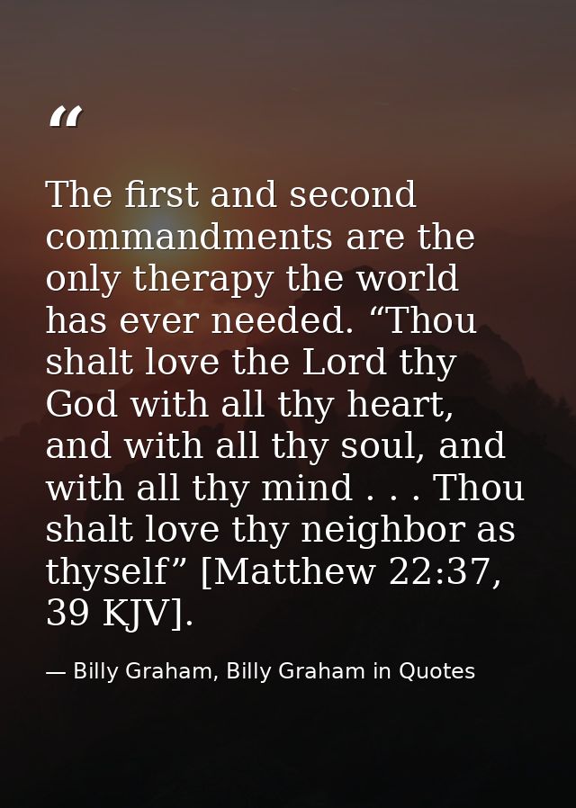 The first and second commandments are the only therapy the world has ever needed. “Thou shalt love the Lord thy God with — Billy Graham, Billy Graham in Quotes