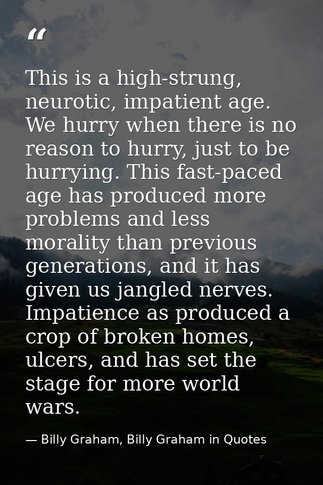 This is a high-strung, neurotic, impatient age. We hurry when there is no reason to hurry, just to be hurrying. This fas — Billy Graham, Billy Graham in Quotes