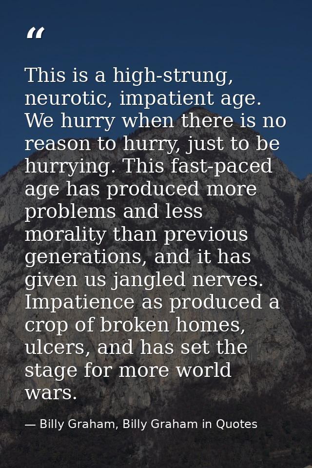This is a high-strung, neurotic, impatient age. We hurry when there is no reason to hurry, just to be hurrying. This fas — Billy Graham, Billy Graham in Quotes