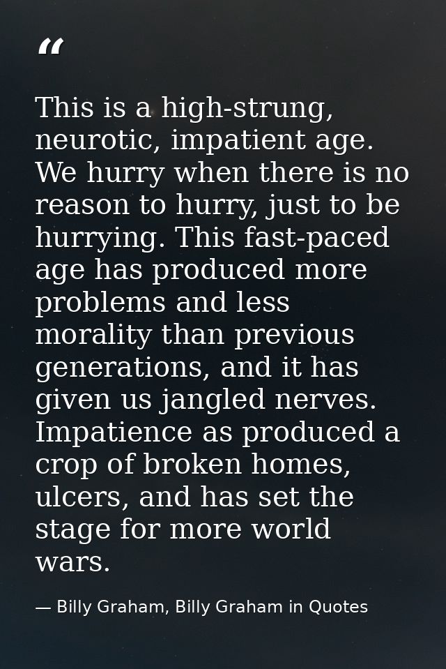 This is a high-strung, neurotic, impatient age. We hurry when there is no reason to hurry, just to be hurrying. This fas — Billy Graham, Billy Graham in Quotes