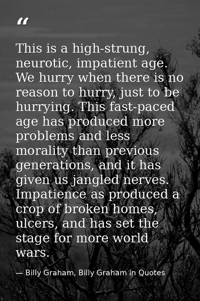 This is a high-strung, neurotic, impatient age. We hurry when there is no reason to hurry, just to be hurrying. This fas — Billy Graham, Billy Graham in Quotes