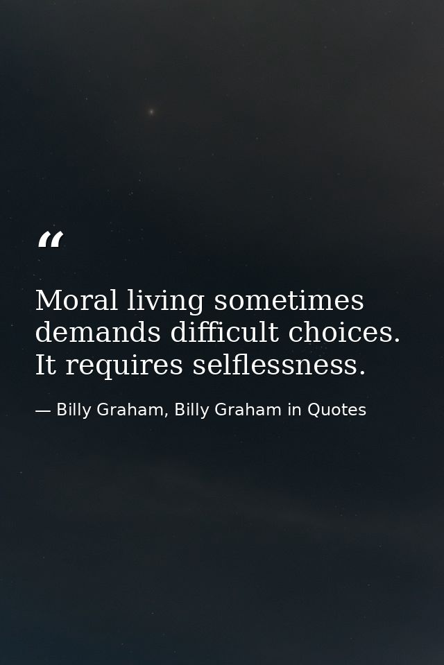 Moral living sometimes demands difficult choices. It requires selflessness. — Billy Graham, Billy Graham in Quotes