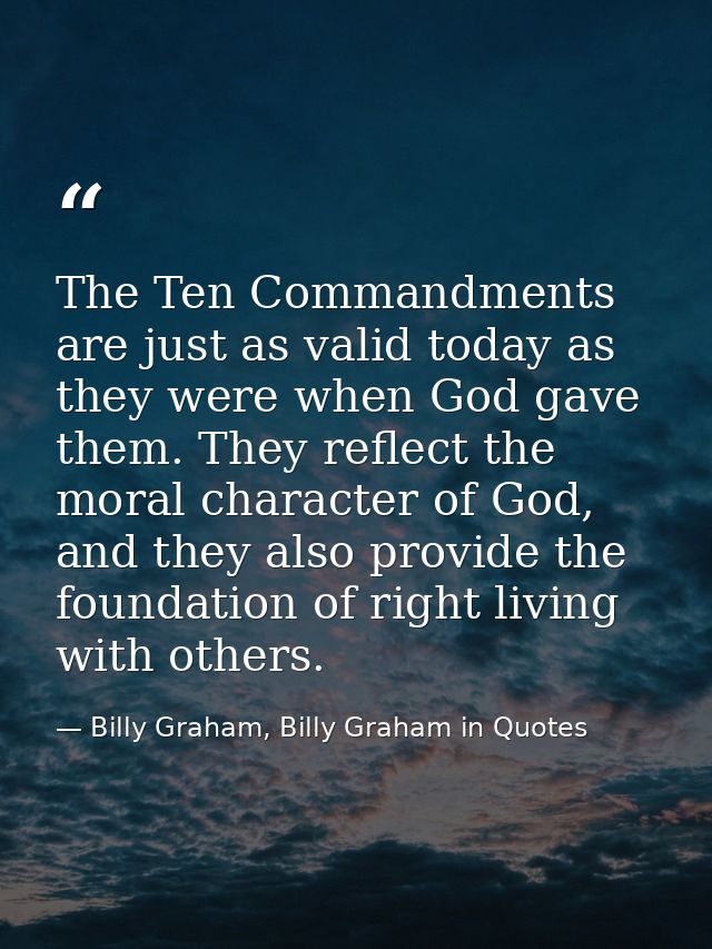 The Ten Commandments are just as valid today as they were when God gave them. They reflect the moral character of God, a — Billy Graham, Billy Graham in Quotes