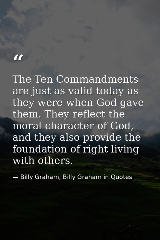 The Ten Commandments are just as valid today as they were when God gave them. They reflect the moral character of God, a — Billy Graham, Billy Graham in Quotes